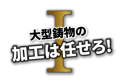 I 大型鋳物の加工は任せろ!