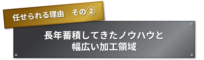 任せられる理由　その② 長年蓄積してきたノウハウと幅広い加工領域