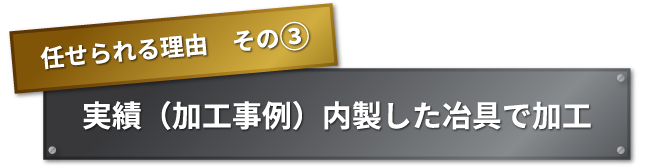 任せられる理由　その② 実績（加工事例）内製した冶具で加工