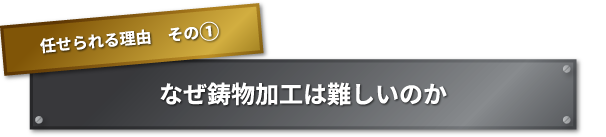 任せられる理由　その① なぜ鋳物加工は難しいのか