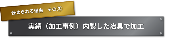 任せられる理由　その② 実績（加工事例）内製した冶具で加工