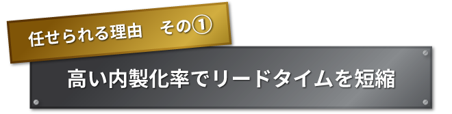 任せられる理由　その① 　高い内製化率でリードタイムを短縮