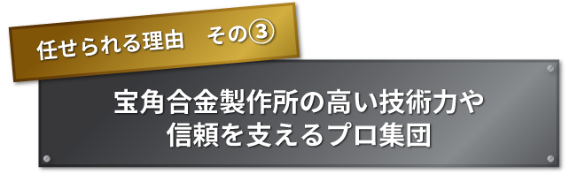 任せられる理由　その② 宝角合金製作所の高い技術力や信頼を支えるプロ集団