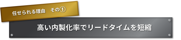 任せられる理由　その① 　高い内製化率でリードタイムを短縮