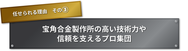 任せられる理由　その③ 宝角合金製作所の高い技術力や信頼を支えるプロ集団