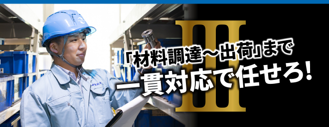 III 「材料調達〜出荷」まで一貫対応で任せろ!